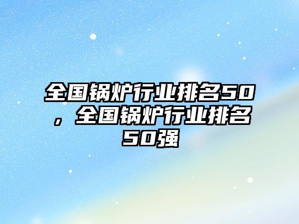 全國鍋爐行業排名50，全國鍋爐行業排名50強