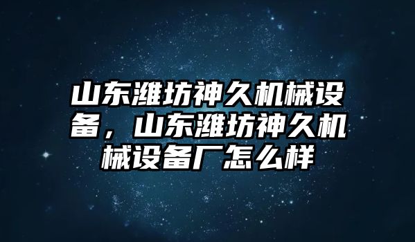 山東濰坊神久機(jī)械設(shè)備，山東濰坊神久機(jī)械設(shè)備廠(chǎng)怎么樣