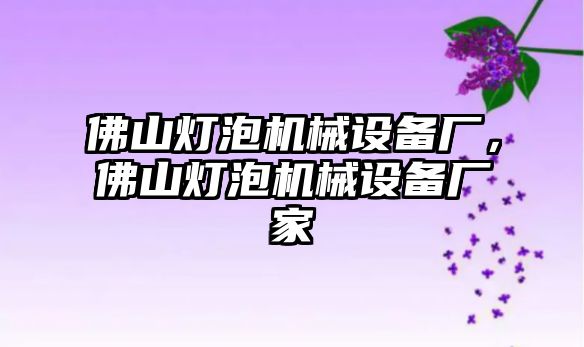 佛山燈泡機械設備廠，佛山燈泡機械設備廠家