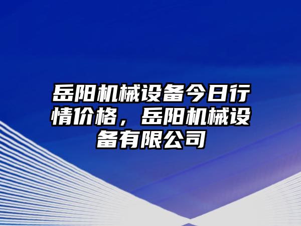 岳陽機械設備今日行情價格，岳陽機械設備有限公司