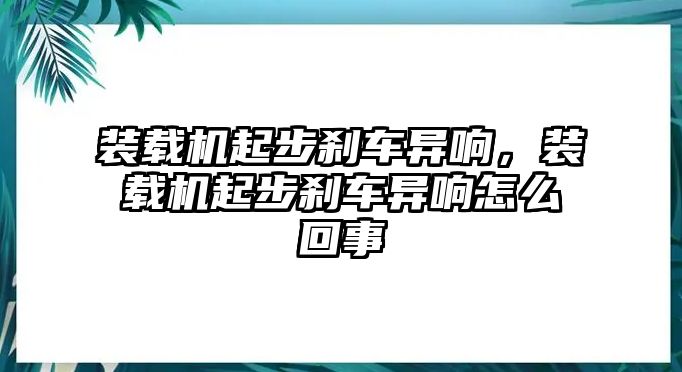 裝載機起步剎車異響，裝載機起步剎車異響怎么回事