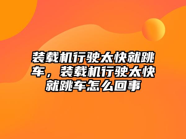 裝載機行駛太快就跳車，裝載機行駛太快就跳車怎么回事