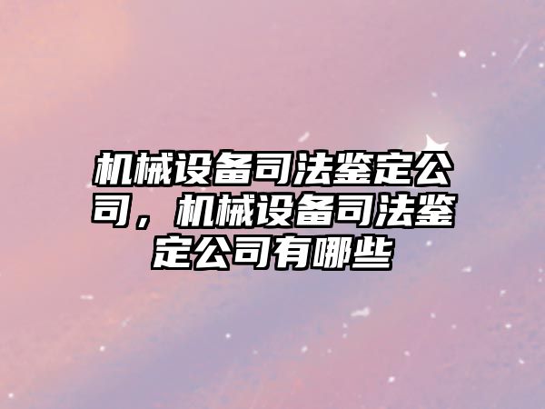 機械設備司法鑒定公司，機械設備司法鑒定公司有哪些