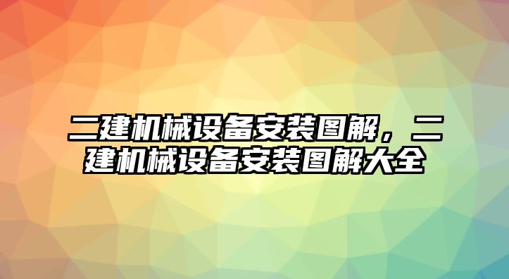 二建機(jī)械設(shè)備安裝圖解，二建機(jī)械設(shè)備安裝圖解大全