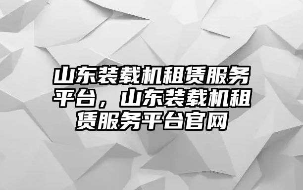 山東裝載機租賃服務平臺，山東裝載機租賃服務平臺官網