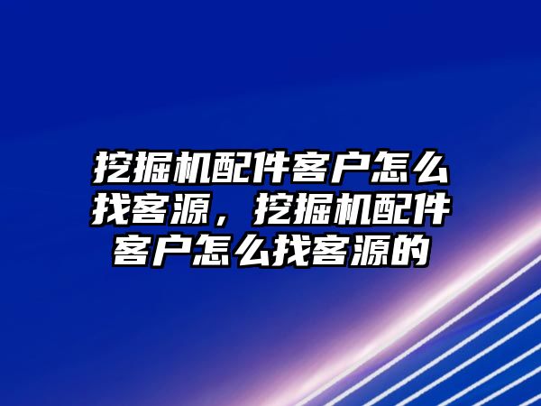 挖掘機(jī)配件客戶怎么找客源，挖掘機(jī)配件客戶怎么找客源的