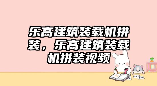 樂高建筑裝載機(jī)拼裝，樂高建筑裝載機(jī)拼裝視頻