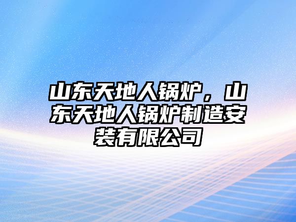 山東天地人鍋爐，山東天地人鍋爐制造安裝有限公司