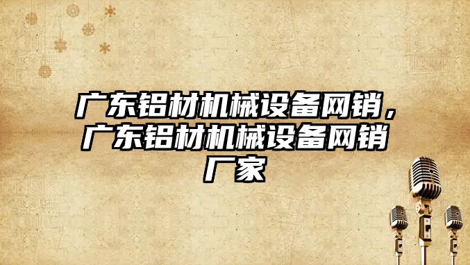 廣東鋁材機械設備網銷，廣東鋁材機械設備網銷廠家