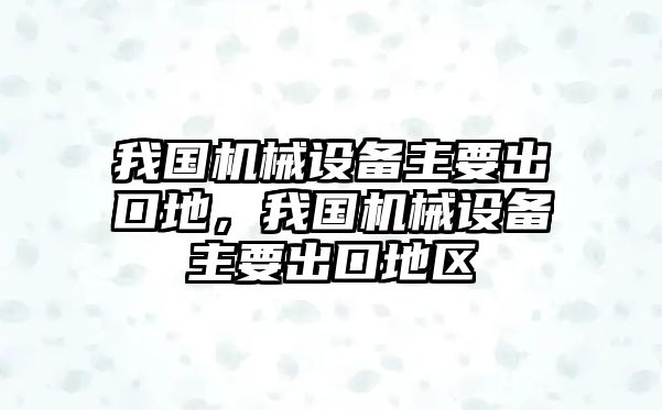 我國機械設備主要出口地，我國機械設備主要出口地區