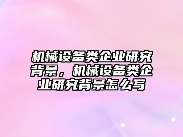 機械設備類企業(yè)研究背景，機械設備類企業(yè)研究背景怎么寫