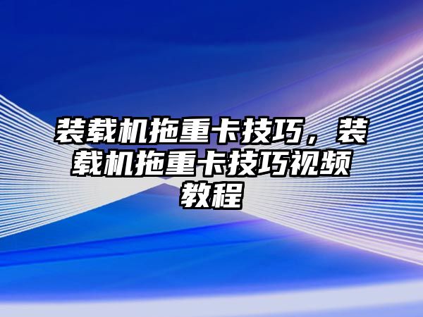 裝載機拖重卡技巧，裝載機拖重卡技巧視頻教程