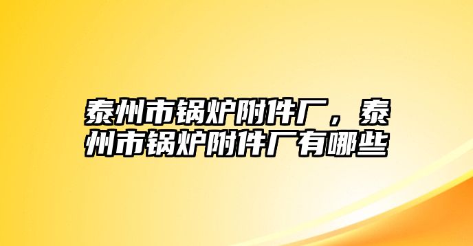 泰州市鍋爐附件廠，泰州市鍋爐附件廠有哪些