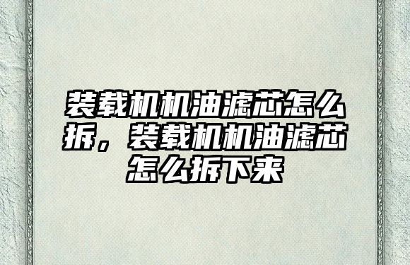 裝載機機油濾芯怎么拆，裝載機機油濾芯怎么拆下來