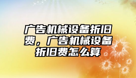 廣告機械設備折舊費，廣告機械設備折舊費怎么算