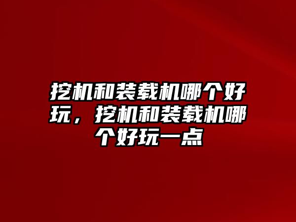 挖機和裝載機哪個好玩，挖機和裝載機哪個好玩一點