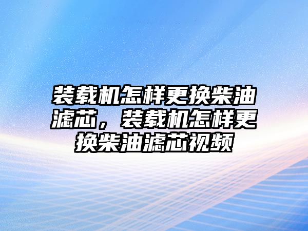 裝載機怎樣更換柴油濾芯，裝載機怎樣更換柴油濾芯視頻