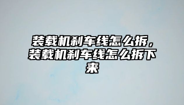 裝載機剎車線怎么拆，裝載機剎車線怎么拆下來