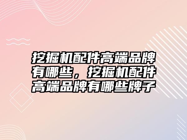 挖掘機(jī)配件高端品牌有哪些，挖掘機(jī)配件高端品牌有哪些牌子