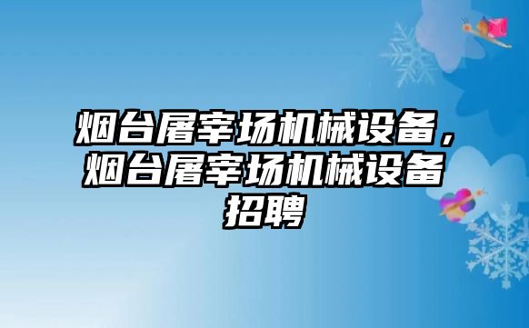 煙臺屠宰場機械設(shè)備，煙臺屠宰場機械設(shè)備招聘