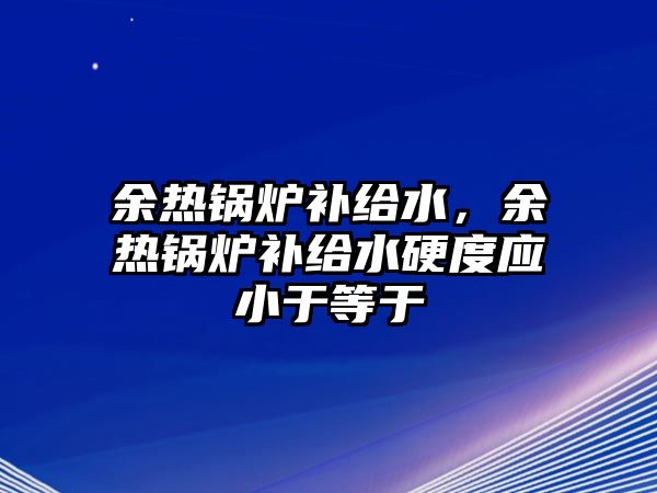 余熱鍋爐補給水，余熱鍋爐補給水硬度應小于等于