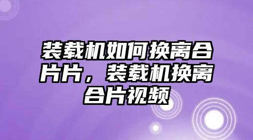 裝載機(jī)如何換離合片片，裝載機(jī)換離合片視頻