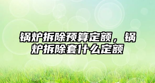 鍋爐拆除預算定額，鍋爐拆除套什么定額