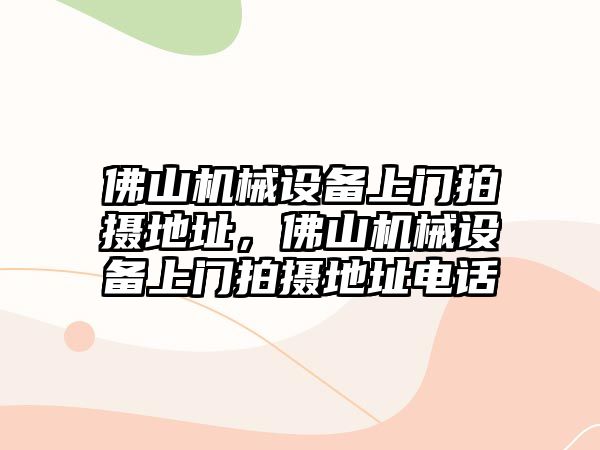 佛山機械設備上門拍攝地址，佛山機械設備上門拍攝地址電話