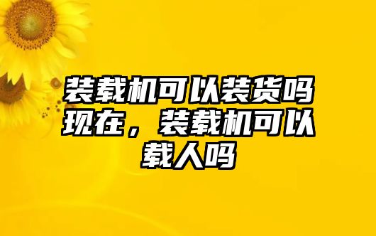 裝載機可以裝貨嗎現在，裝載機可以載人嗎