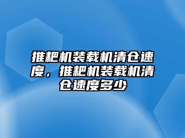 推耙機(jī)裝載機(jī)清倉速度，推耙機(jī)裝載機(jī)清倉速度多少