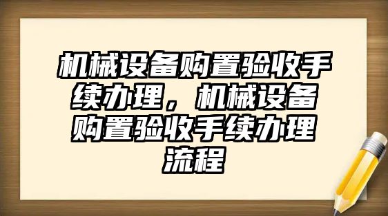 機械設備購置驗收手續辦理，機械設備購置驗收手續辦理流程