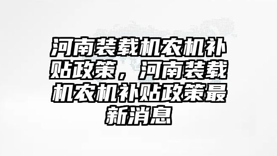 河南裝載機農機補貼政策，河南裝載機農機補貼政策最新消息