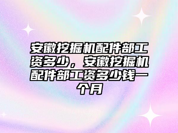 安徽挖掘機(jī)配件部工資多少，安徽挖掘機(jī)配件部工資多少錢一個(gè)月