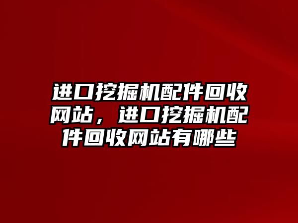 進口挖掘機配件回收網站，進口挖掘機配件回收網站有哪些