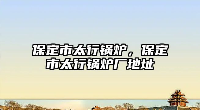 保定市太行鍋爐，保定市太行鍋爐廠地址