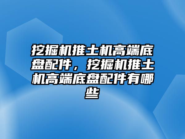 挖掘機推土機高端底盤配件，挖掘機推土機高端底盤配件有哪些