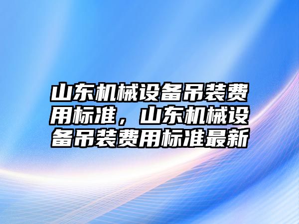 山東機械設備吊裝費用標準，山東機械設備吊裝費用標準最新