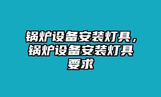 鍋爐設(shè)備安裝燈具，鍋爐設(shè)備安裝燈具要求