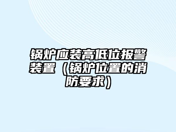 鍋爐應裝高低位報警裝置（鍋爐位置的消防要求）