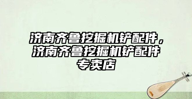 濟南齊魯挖掘機鏟配件，濟南齊魯挖掘機鏟配件專賣店