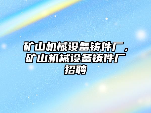 礦山機械設備鑄件廠，礦山機械設備鑄件廠招聘