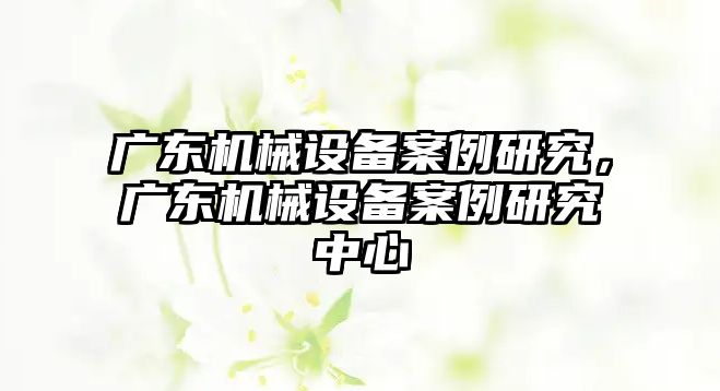 廣東機械設備案例研究，廣東機械設備案例研究中心