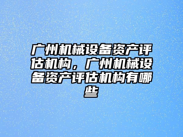 廣州機械設備資產評估機構，廣州機械設備資產評估機構有哪些