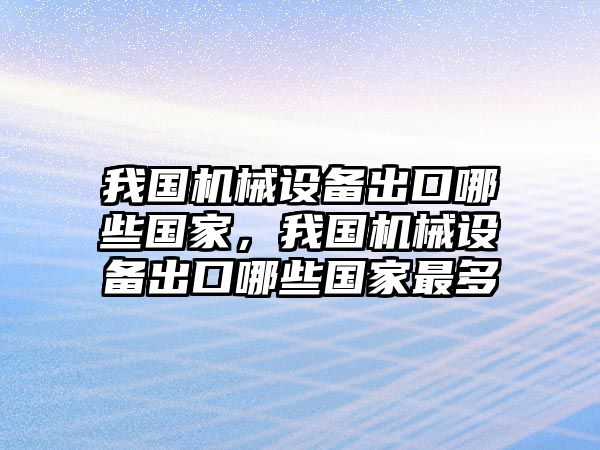 我國(guó)機(jī)械設(shè)備出口哪些國(guó)家，我國(guó)機(jī)械設(shè)備出口哪些國(guó)家最多