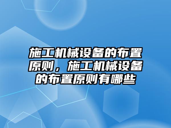 施工機(jī)械設(shè)備的布置原則，施工機(jī)械設(shè)備的布置原則有哪些