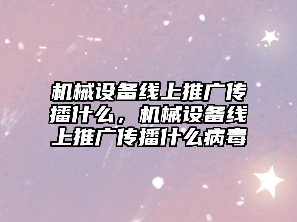 機械設備線上推廣傳播什么，機械設備線上推廣傳播什么病毒