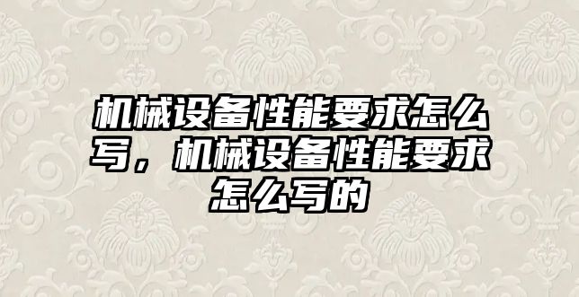 機械設備性能要求怎么寫，機械設備性能要求怎么寫的