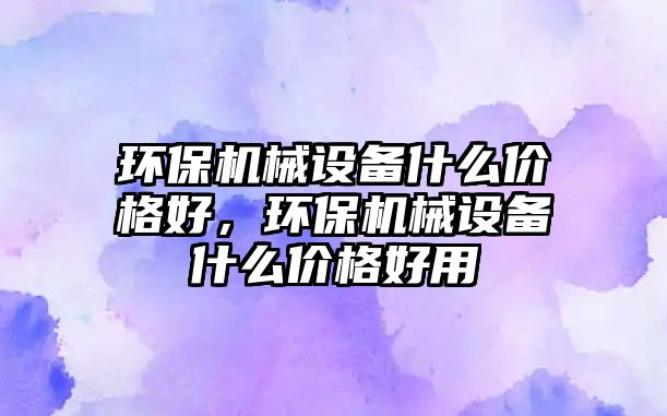 環保機械設備什么價格好，環保機械設備什么價格好用