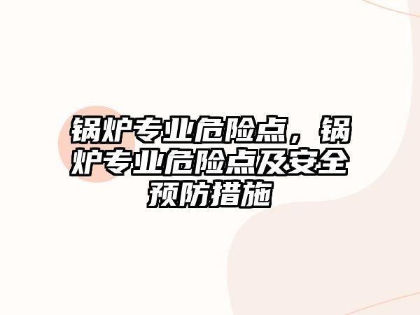 鍋爐專業危險點，鍋爐專業危險點及安全預防措施