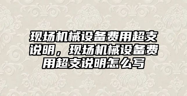 現(xiàn)場機械設備費用超支說明，現(xiàn)場機械設備費用超支說明怎么寫